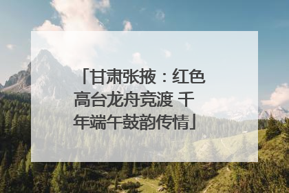 甘肃张掖：红色高台龙舟竞渡 千年端午鼓韵传情